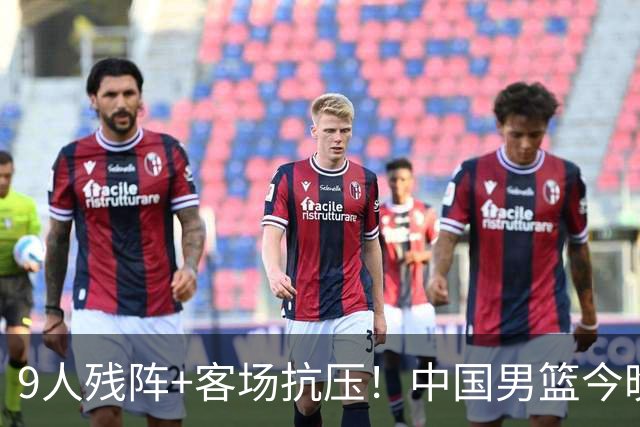 9人残阵+客场抗压！中国男篮今晚大战日本，CCTV5+直播亚运会半决赛